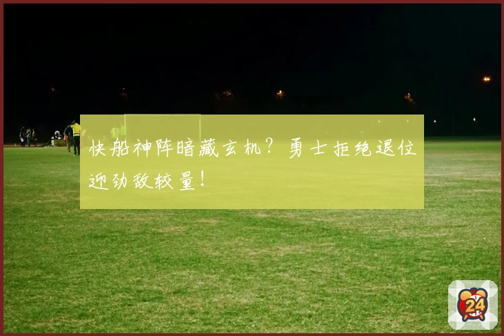 快船神阵暗藏玄机?勇士拒绝退位迎劲敌较量!
