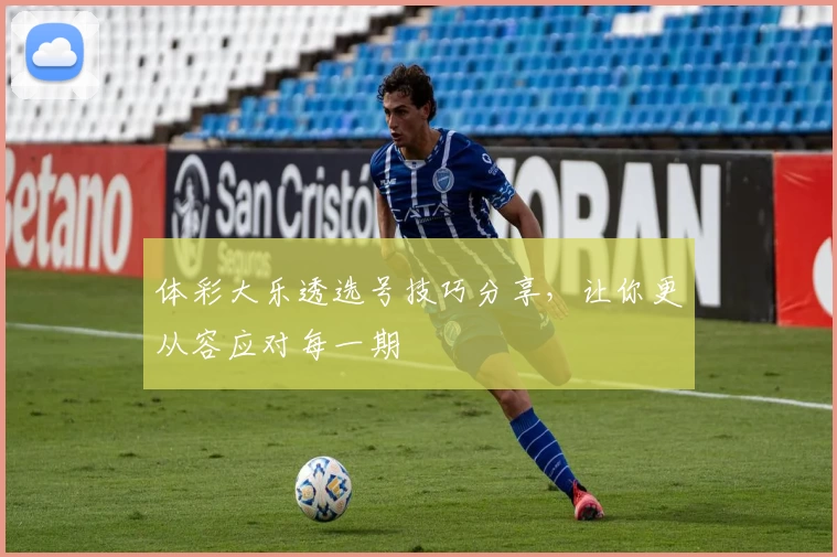 体彩大乐透选号技巧分享，让你更从容应对每一期