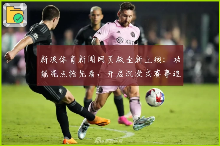 新浪体育新闻网页版全新上线：功能亮点抢先看，开启沉浸式赛事追踪新体验