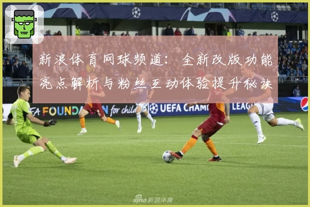 新浪体育网球频道：全新改版功能亮点解析与粉丝互动体验提升秘诀