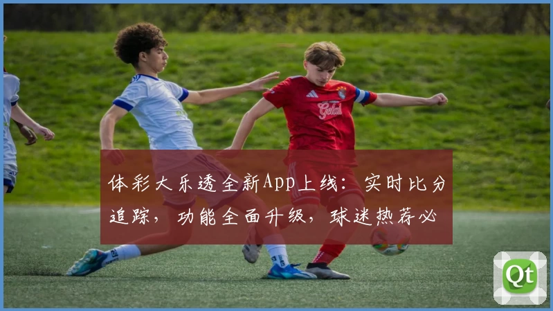 体彩大乐透全新App上线:实时比分追踪,功能全面升级,球迷热荐必备助手