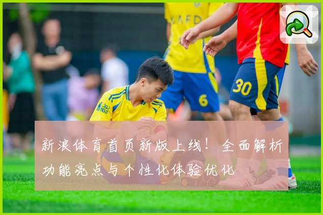 新浪体育首页新版上线！全面解析功能亮点与个性化体验优化