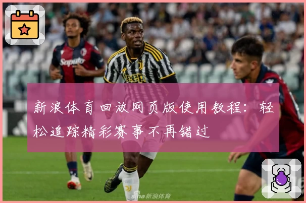 新浪体育回放网页版使用教程：轻松追踪精彩赛事不再错过