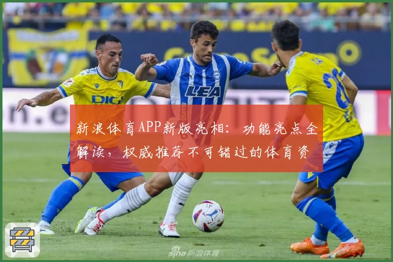 新浪体育APP新版亮相：功能亮点全解读，权威推荐不可错过的体育资讯神器