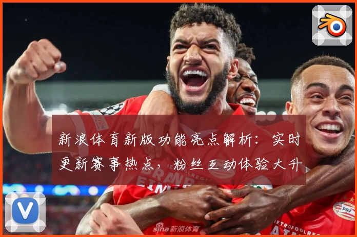 新浪体育新版功能亮点解析：实时更新赛事热点，粉丝互动体验大升级