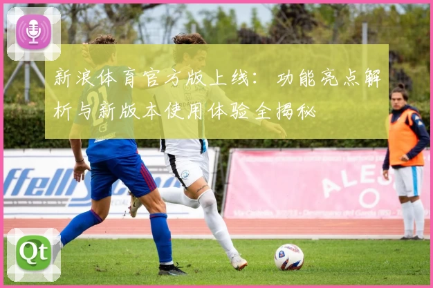 新浪体育官方版上线：功能亮点解析与新版本使用体验全揭秘
