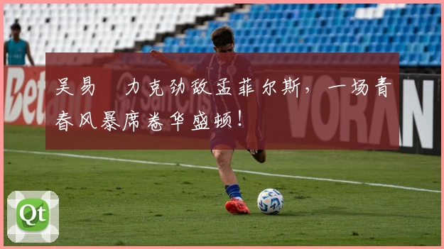吴易昺力克劲敌孟菲尔斯,一场青春风暴席卷华盛顿!