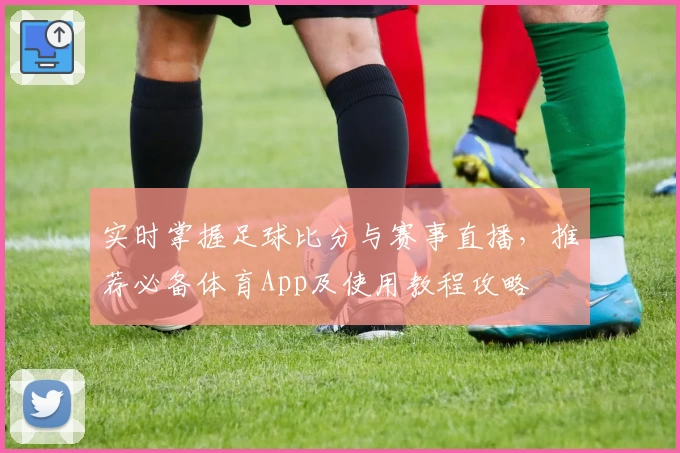 实时掌握足球比分与赛事直播,推荐必备体育App及使用教程攻略