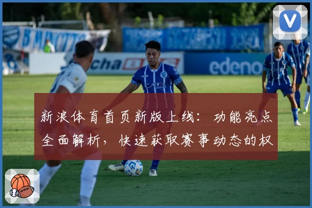 新浪体育首页新版上线：功能亮点全面解析，快速获取赛事动态的权威推荐
