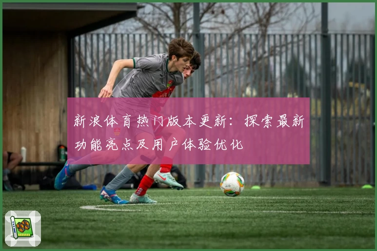 新浪体育热门版本更新：探索最新功能亮点及用户体验优化