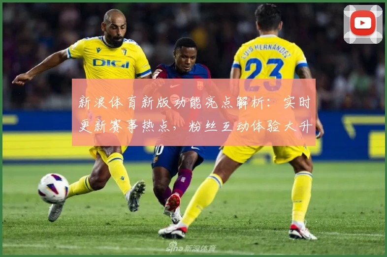新浪体育新版功能亮点解析：实时更新赛事热点，粉丝互动体验大升级